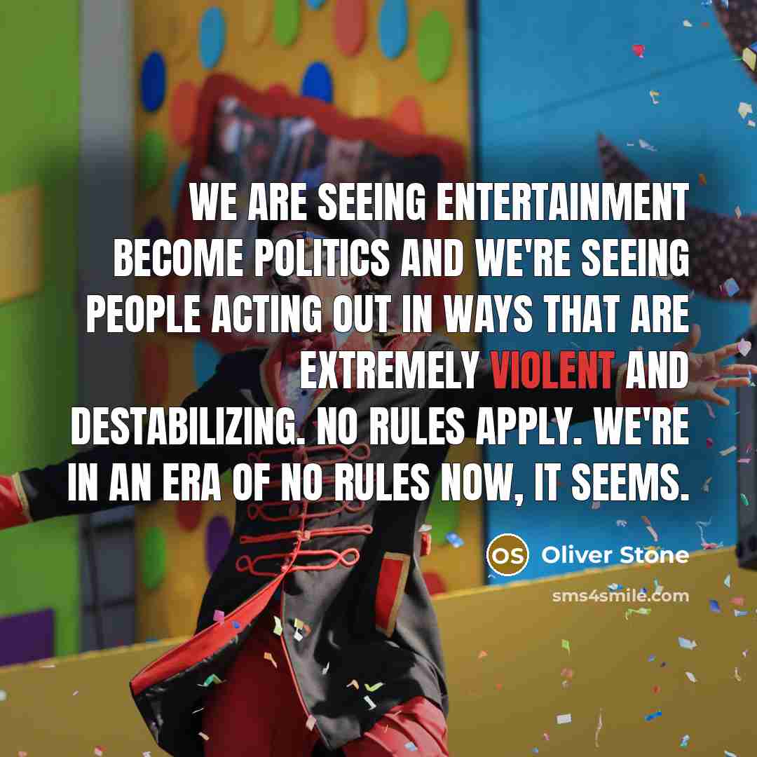 “We are seeing entertainment become politics and we're seeing people acting out in ways that are extremely violent and destabilizing. No rules apply. We're in an era of no rules now, it seems.” quote by Oliver Stone