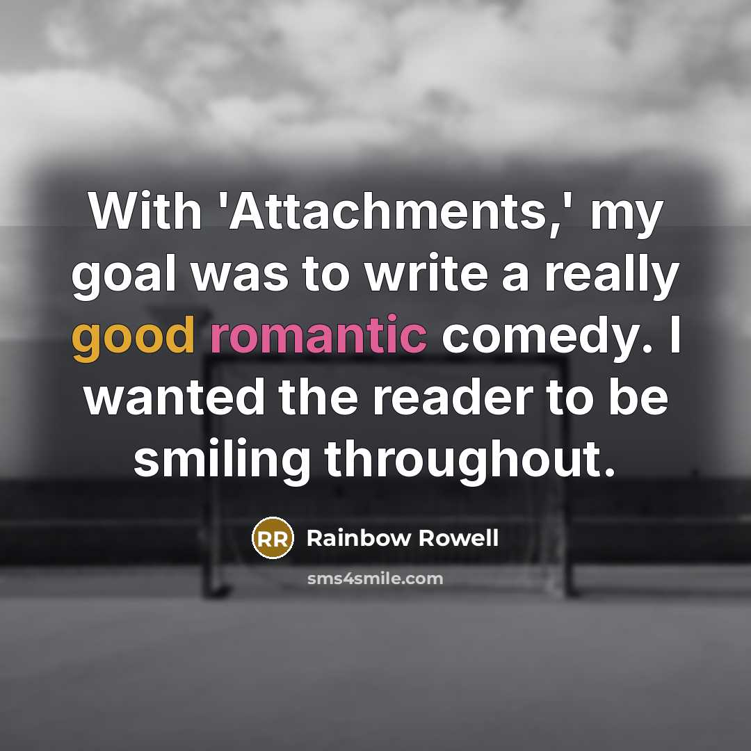 “With 'Attachments,' my goal was to write a really good romantic comedy. I wanted the reader to be smiling throughout.” quote by Rainbow Rowell
