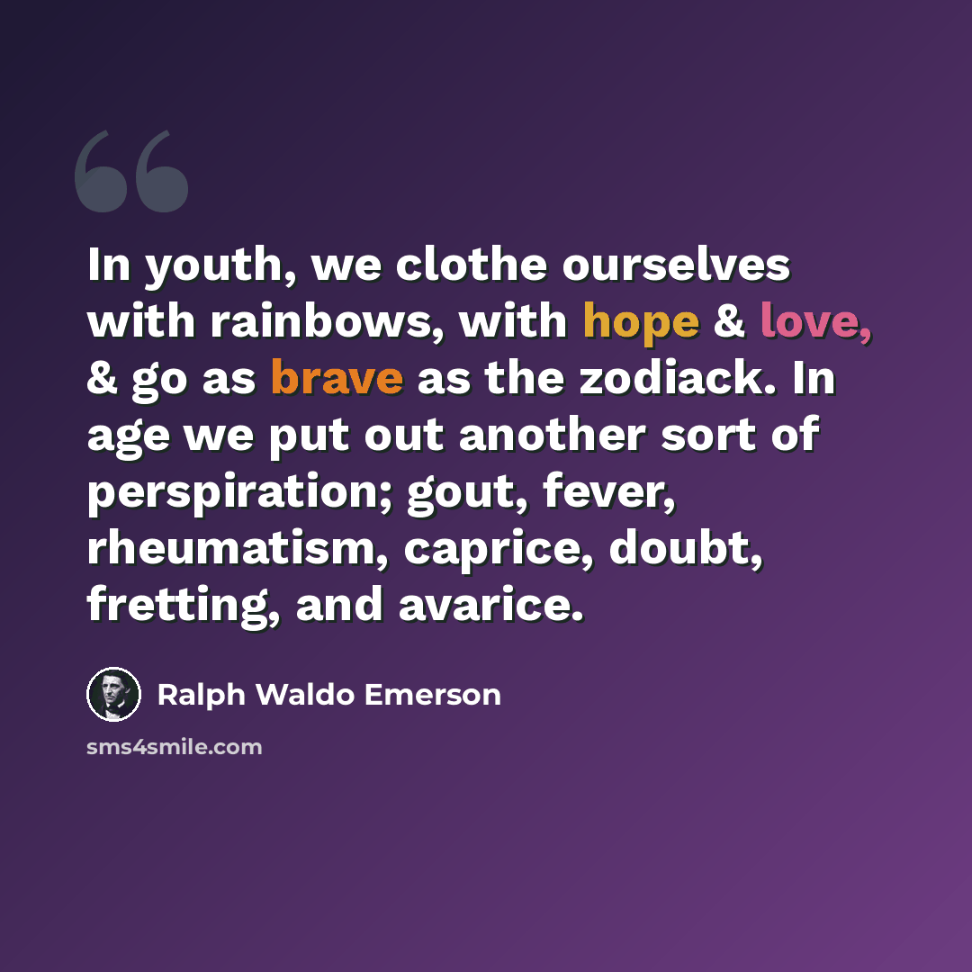 “In youth, we clothe ourselves with rainbows, with hope & love, & go as brave as the zodiack. In age we put out another sort of perspiration; gout, fever, rheumatism, caprice, doubt, fretting, and avarice.” quote by Ralph Waldo Emerson