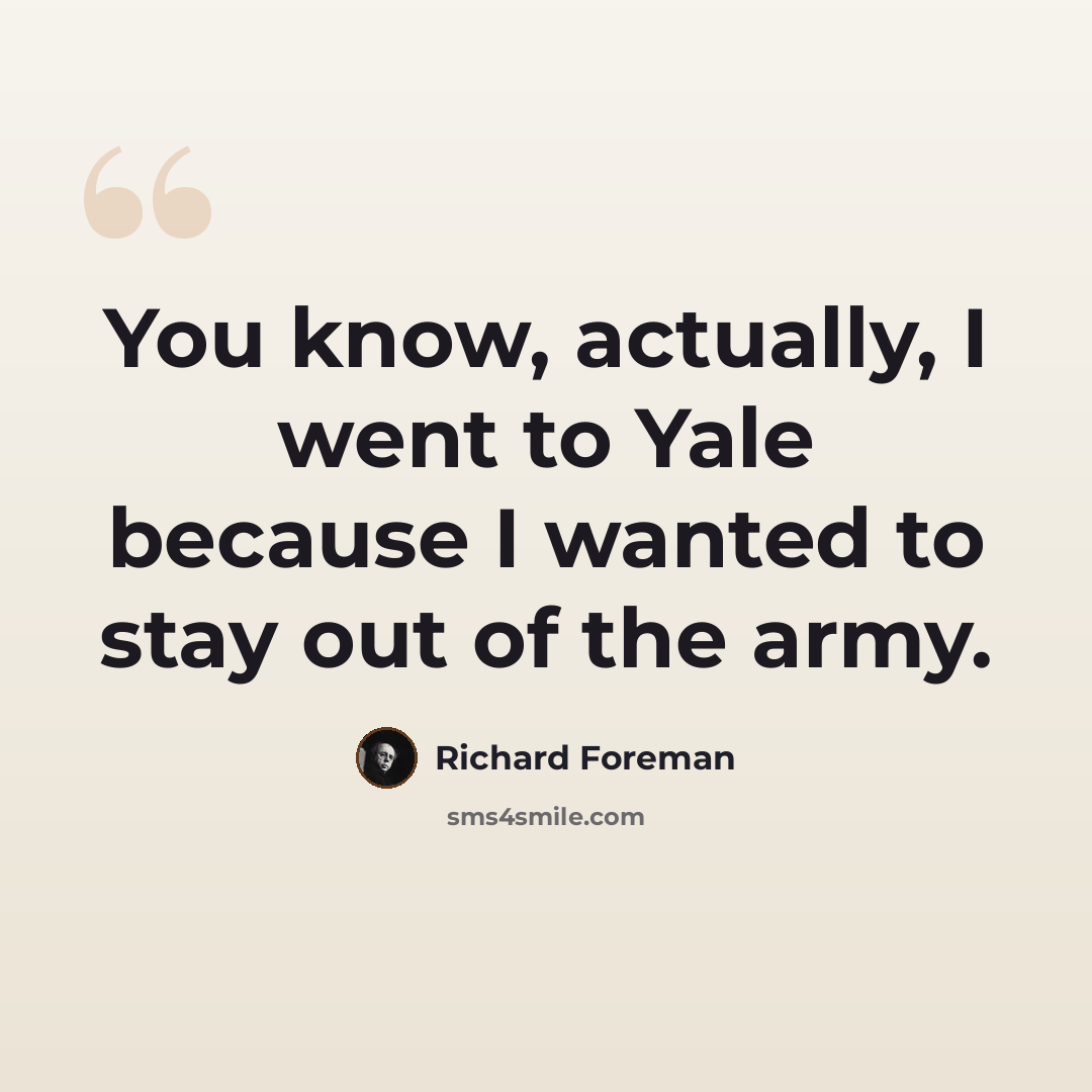 “You know, actually, I went to Yale because I wanted to stay out of the army.” quote by Richard Foreman