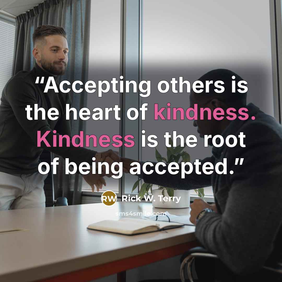“Accepting others is the heart of kindness. Kindness is the root of being accepted.” quote by Rick W. Terry