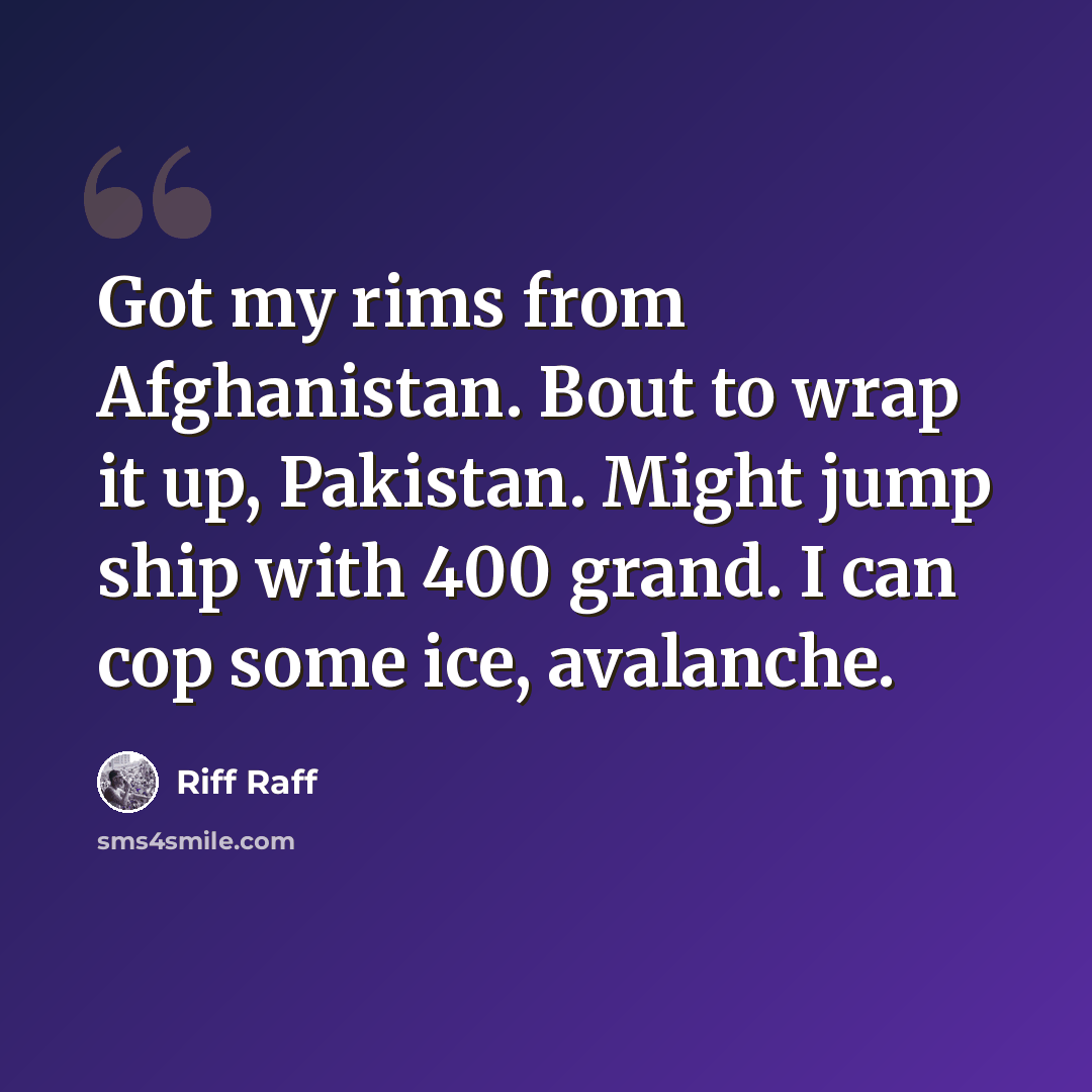 “Got my rims from Afghanistan. Bout to wrap it up, Pakistan. Might jump ship with 400 grand. I can cop some ice, avalanche.” quote by Riff Raff