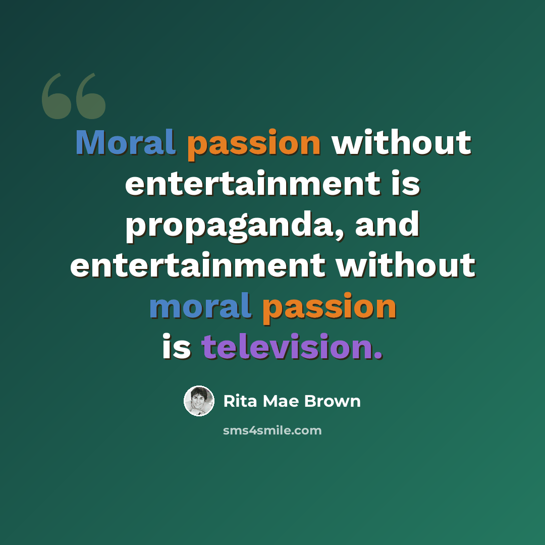 “Moral passion without entertainment is propaganda, and entertainment without moral passion is television.” quote by Rita Mae Brown