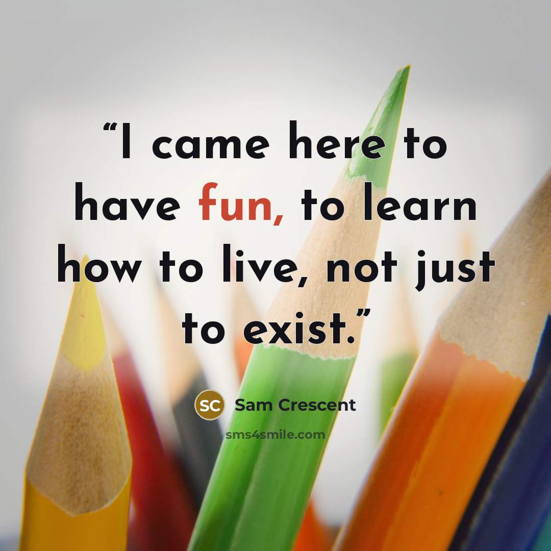 “I came here to have fun, to learn how to live, not just to exist.” quote by Sam Crescent
