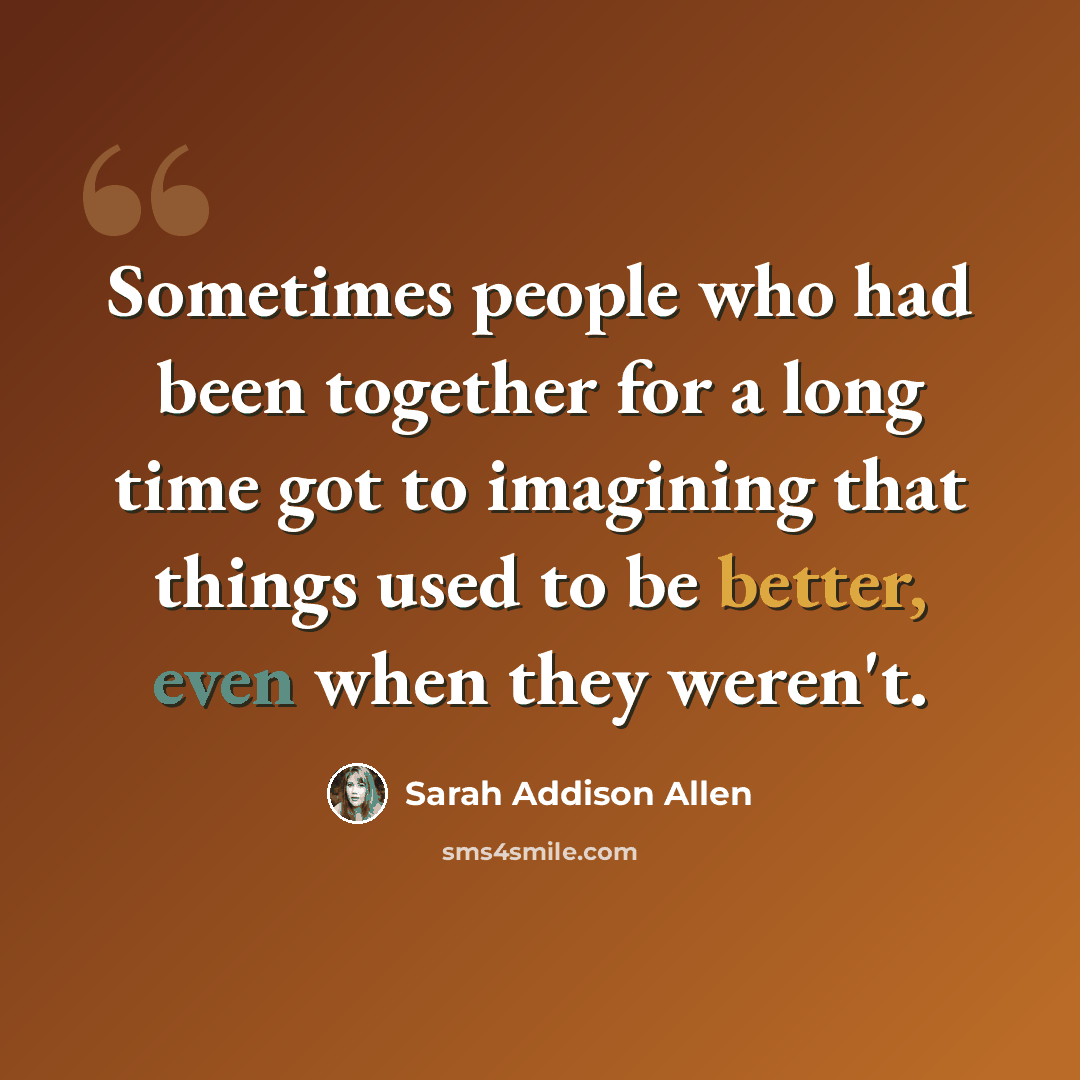 “Sometimes people who had been together for a long time got to imagining that things used to be better, even when they weren't.” quote by Sarah Addison Allen