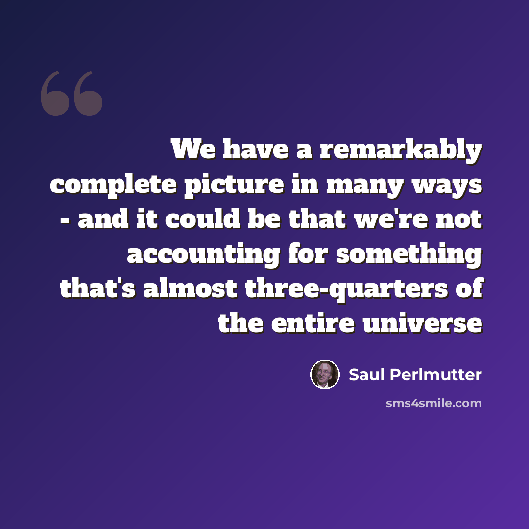 “We have a remarkably complete picture in many ways - and it could be that we're not accounting for something that's almost three-quarters of the entire universe” quote by Saul Perlmutter