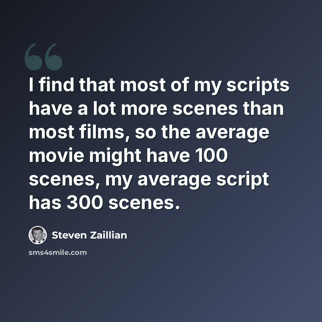 “I find that most of my scripts have a lot more scenes than most films, so the average movie might have 100 scenes, my average script has 300 scenes.” quote by Steven Zaillian