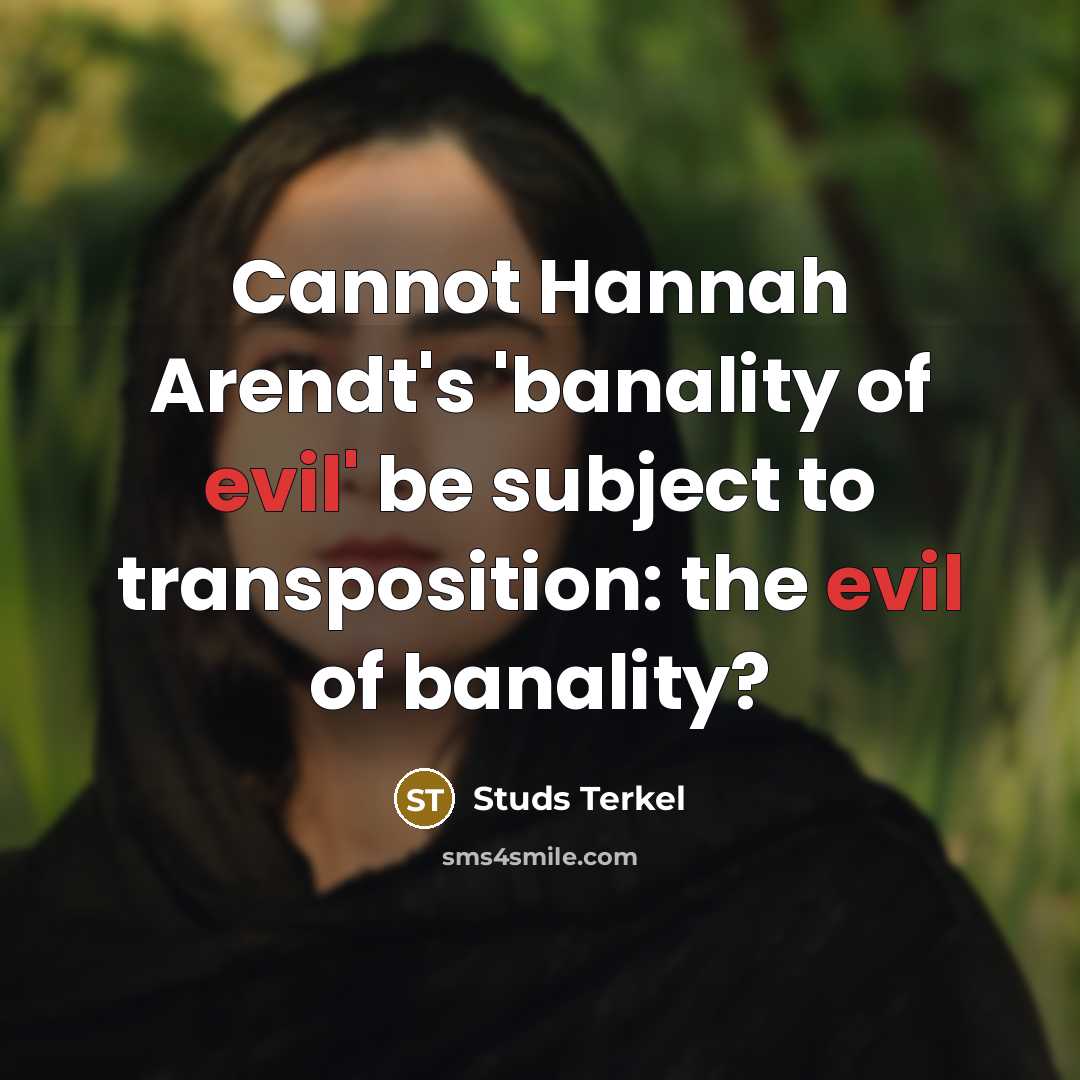“Cannot Hannah Arendt's 'banality of evil' be subject to transposition: the evil of banality?” quote by Studs Terkel