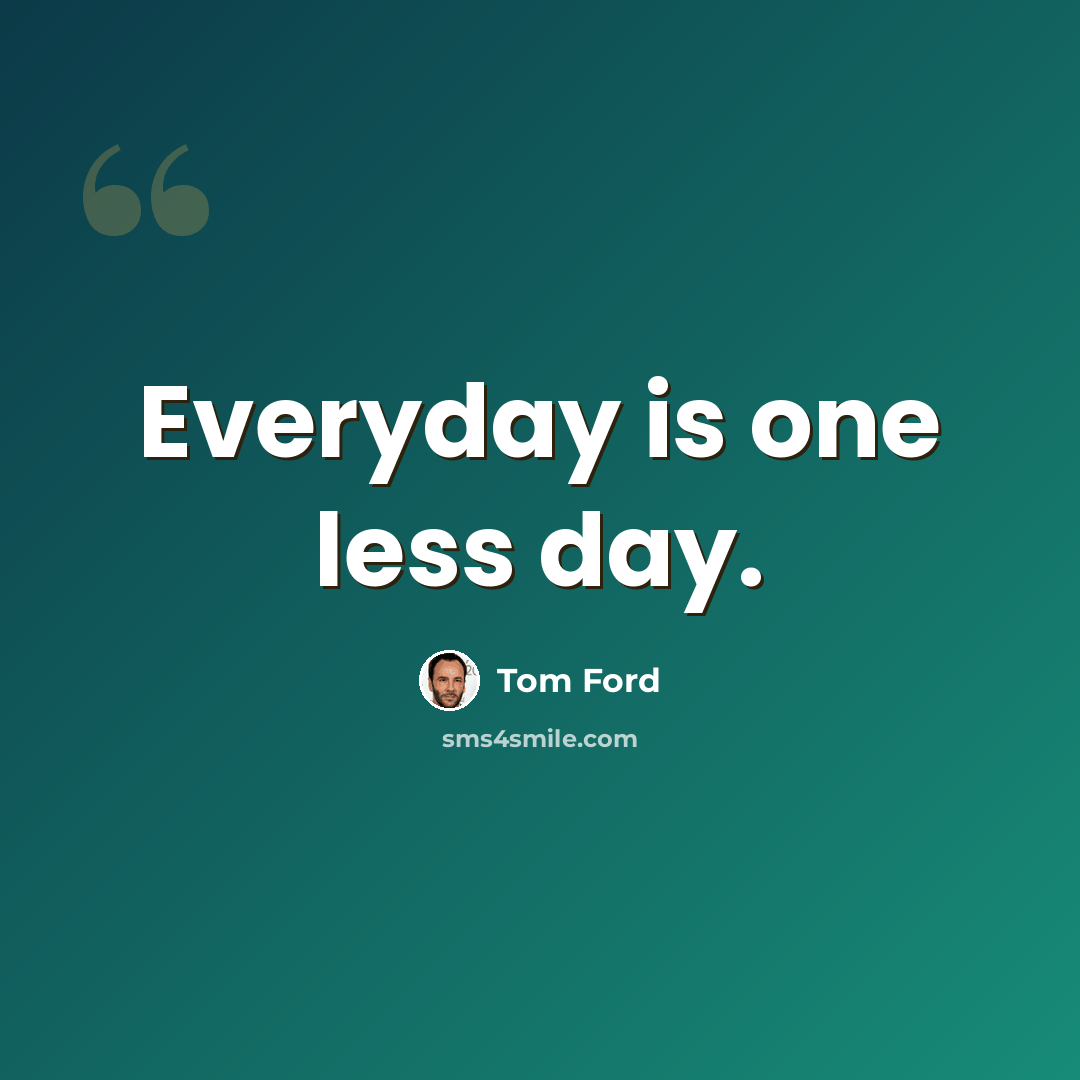 “Everyday is one less day.” quote by Tom Ford
