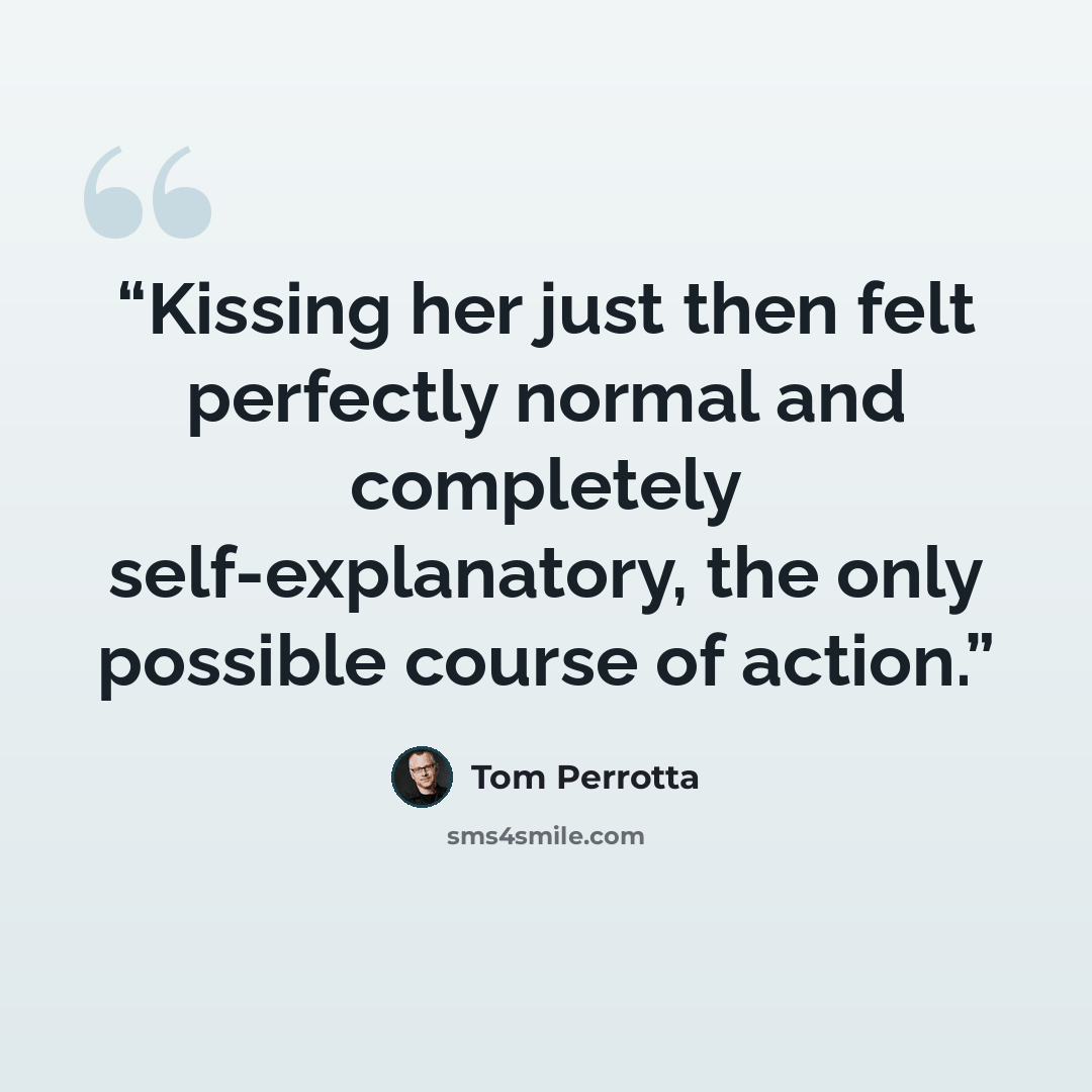 “Kissing her just then felt perfectly normal and completely self-explanatory, the only possible course of action.” quote by Tom Perrotta