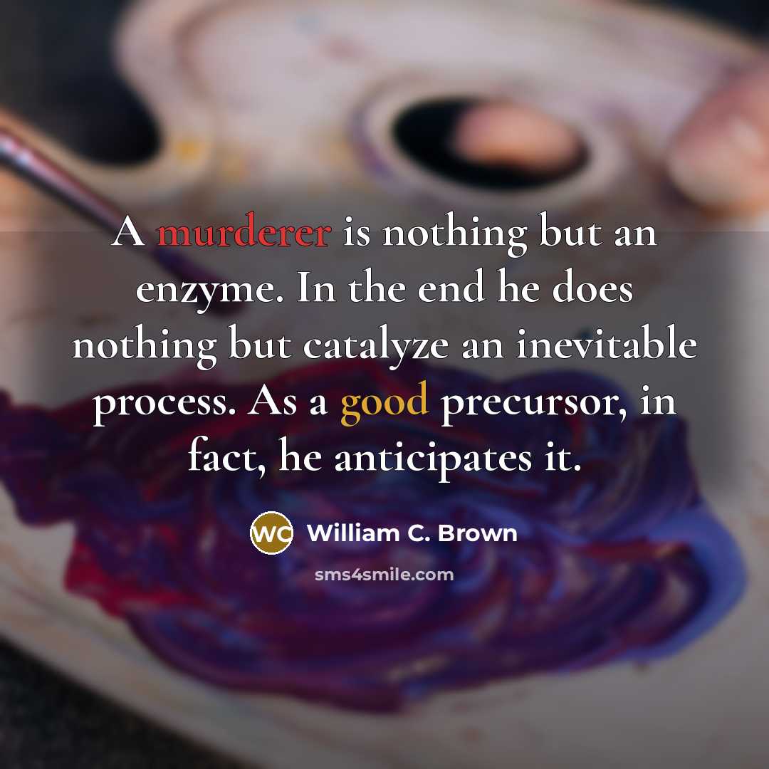 “A murderer is nothing but an enzyme. In the end he does nothing but catalyze an inevitable process. As a good precursor, in fact, he anticipates it.” quote by William C. Brown