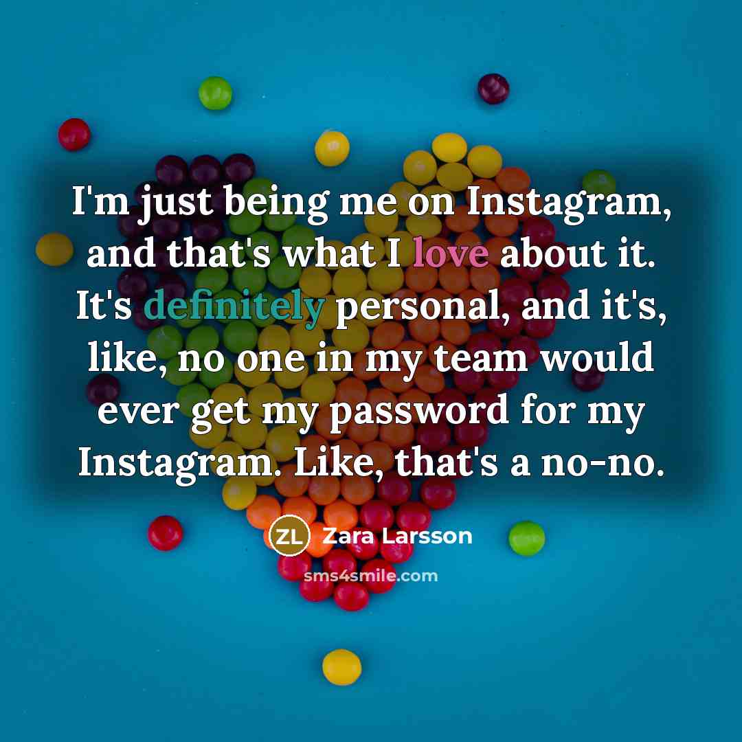 “I'm just being me on Instagram, and that's what I love about it. It's definitely personal, and it's, like, no one in my team would ever get my password for my Instagram. Like, that's a no-no.” quote by Zara Larsson