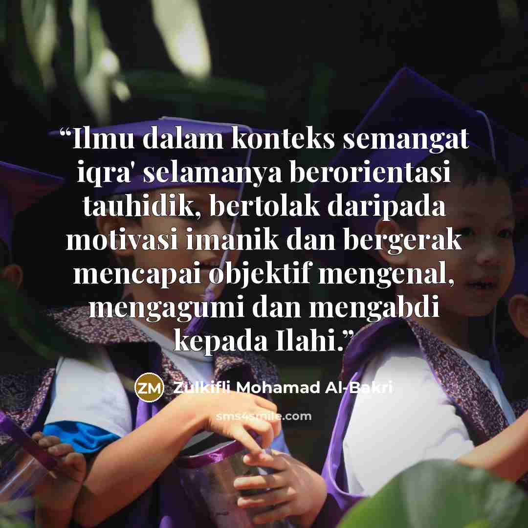 “Ilmu dalam konteks semangat iqra' selamanya berorientasi tauhidik, bertolak daripada motivasi imanik dan bergerak mencapai objektif mengenal, mengagumi dan mengabdi kepada Ilahi.” quote by Zulkifli Mohamad Al-Bakri