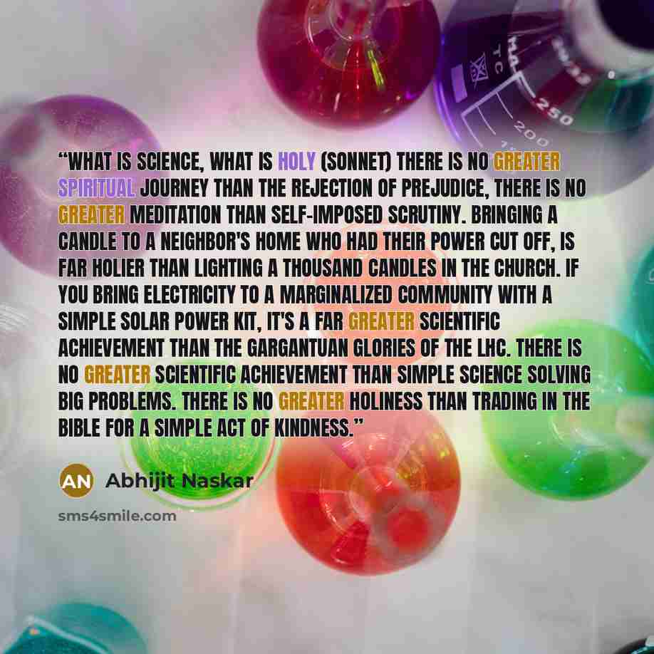 “What is Science, What is Holy (Sonnet) There is no greater spiritual journey than the rejection of prejudice, there is no greater meditation than self-imposed scrutiny. Bringing a candle to a neighbor's home who had their power cut off, is far holier than lighting a thousand candles in the church…” quote by Abhijit Naskar