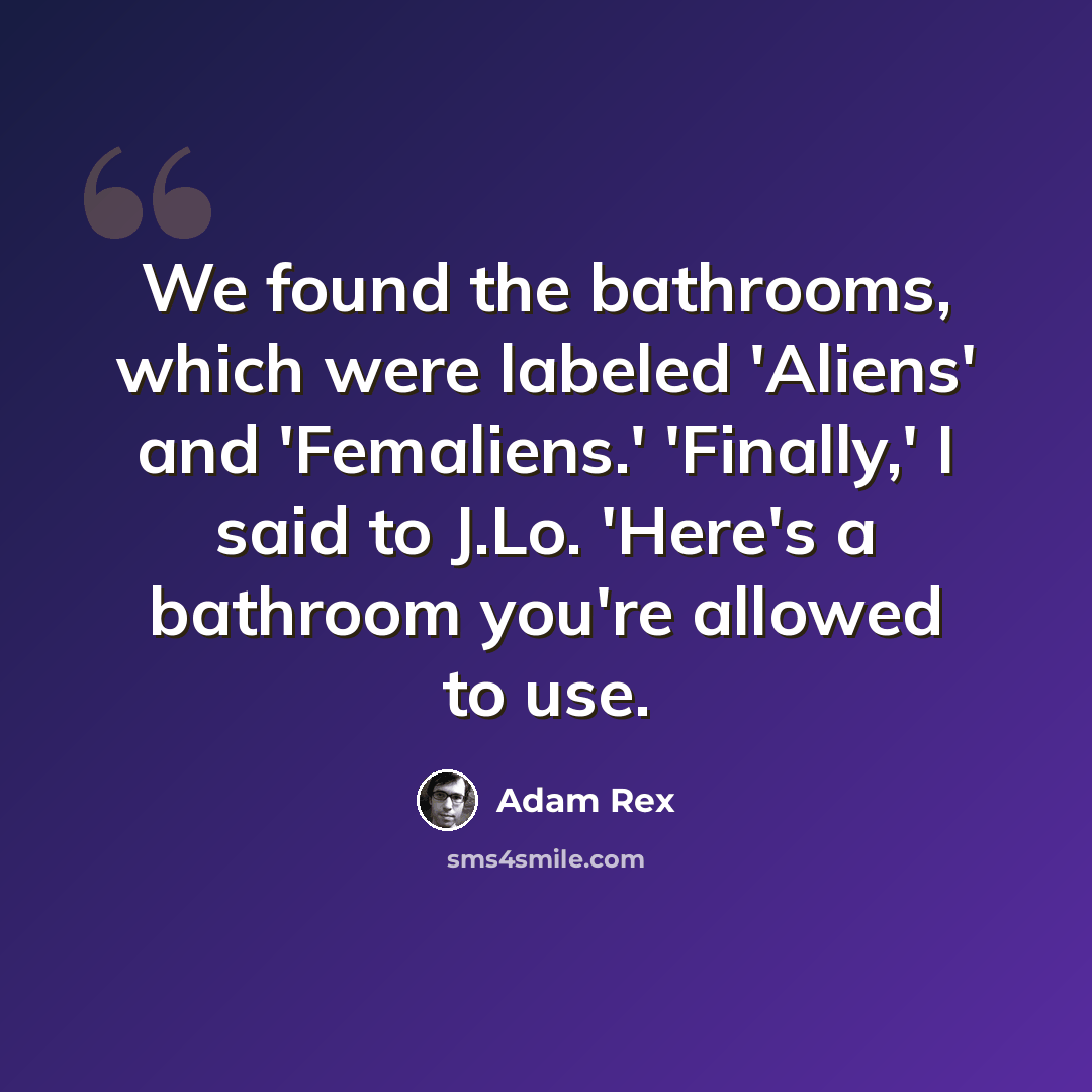 “We found the bathrooms, which were labeled 'Aliens' and 'Femaliens.' 'Finally,' I said to J.Lo. 'Here's a bathroom you're allowed to use.” quote by Adam Rex