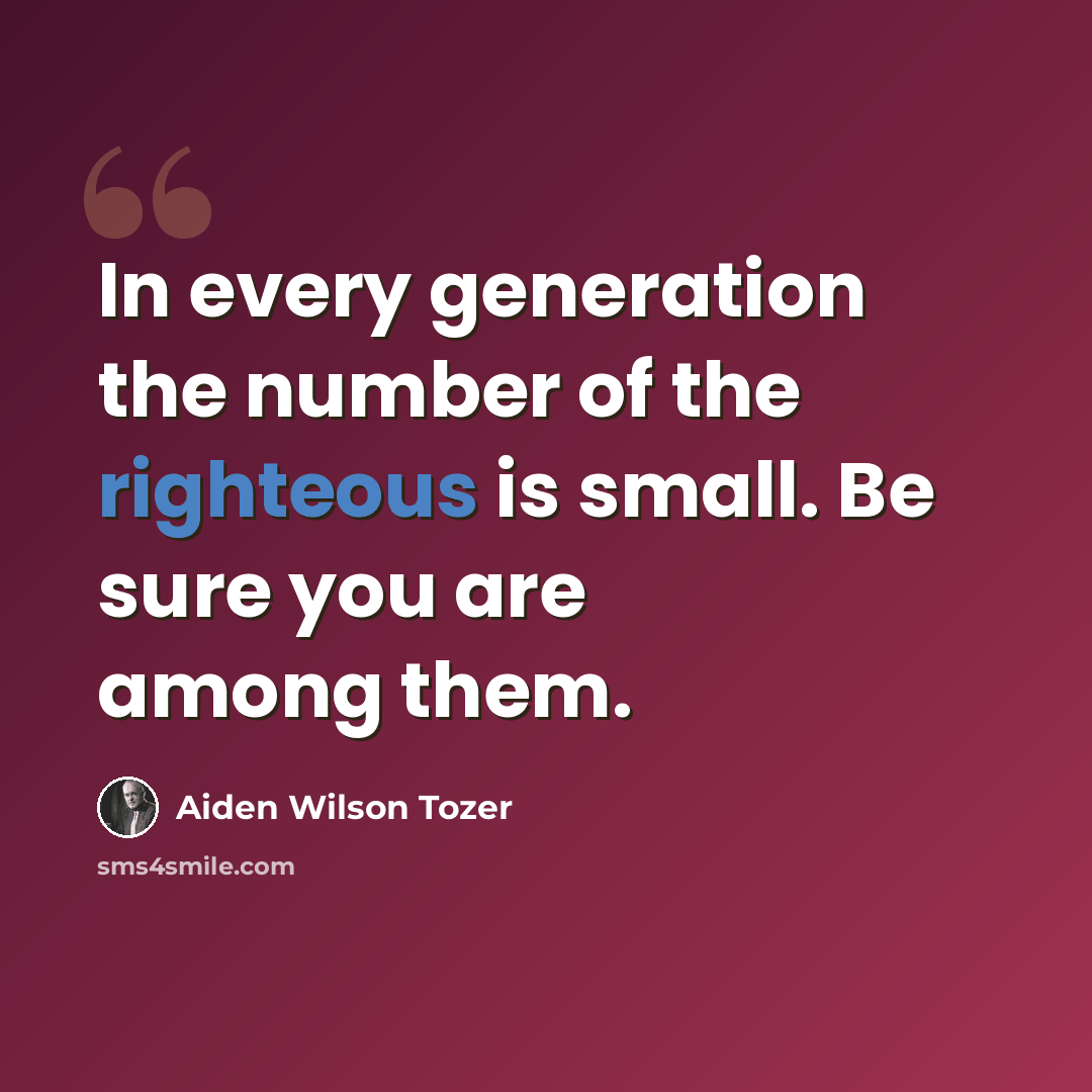 “In every generation the number of the righteous is small. Be sure you are among them.” quote by Aiden Wilson Tozer
