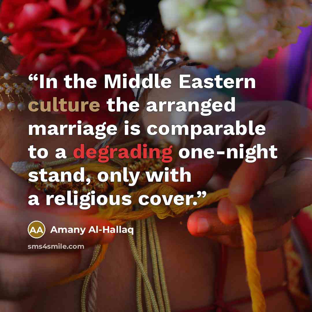 “In the Middle Eastern culture the arranged marriage is comparable to a degrading one-night stand, only with a religious cover.” quote by Amany Al-Hallaq