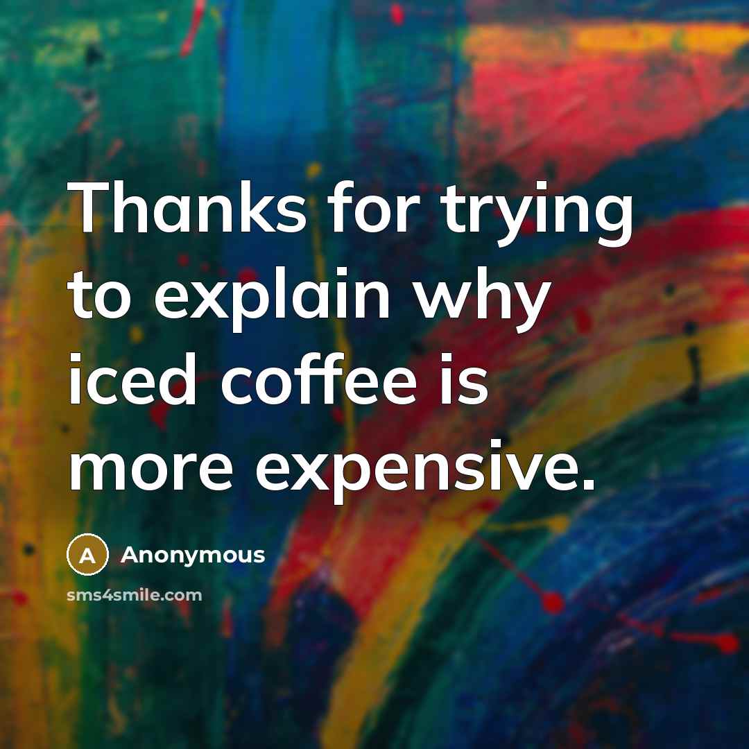 “Thanks for trying to explain why iced coffee is more expensive.” quote by Anonymous