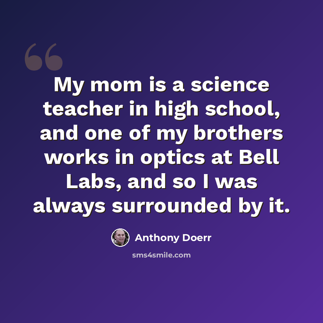 “My mom is a science teacher in high school, and one of my brothers works in optics at Bell Labs, and so I was always surrounded by it.” quote by Anthony Doerr