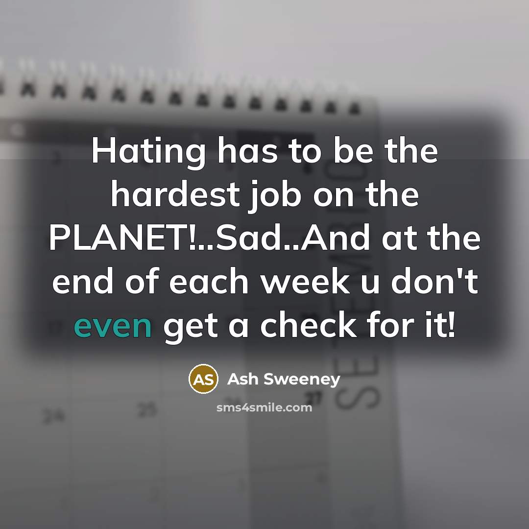 “Hating has to be the hardest job on the PLANET!..Sad..And at the end of each week u don't even get a check for it!” quote by Ash Sweeney