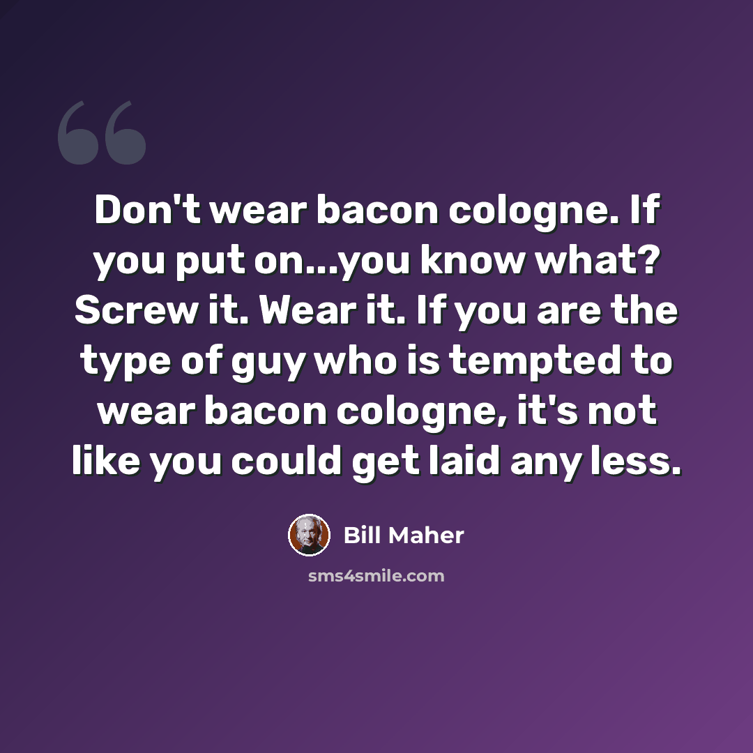 “Don't wear bacon cologne. If you put on...you know what? Screw it. Wear it. If you are the type of guy who is tempted to wear bacon cologne, it's not like you could get laid any less.” quote by Bill Maher