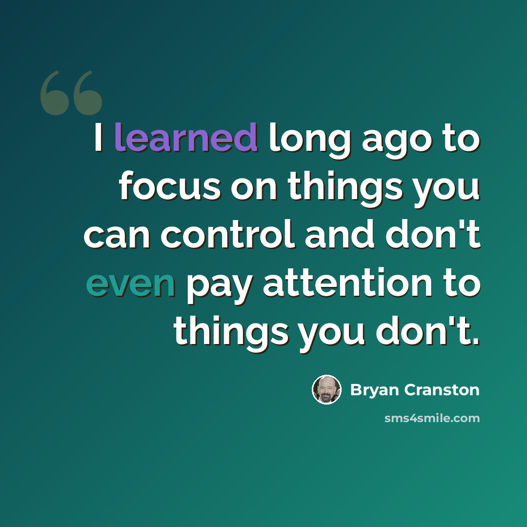 “I learned long ago to focus on things you can control and don't even pay attention to things you don't.” quote by Bryan Cranston