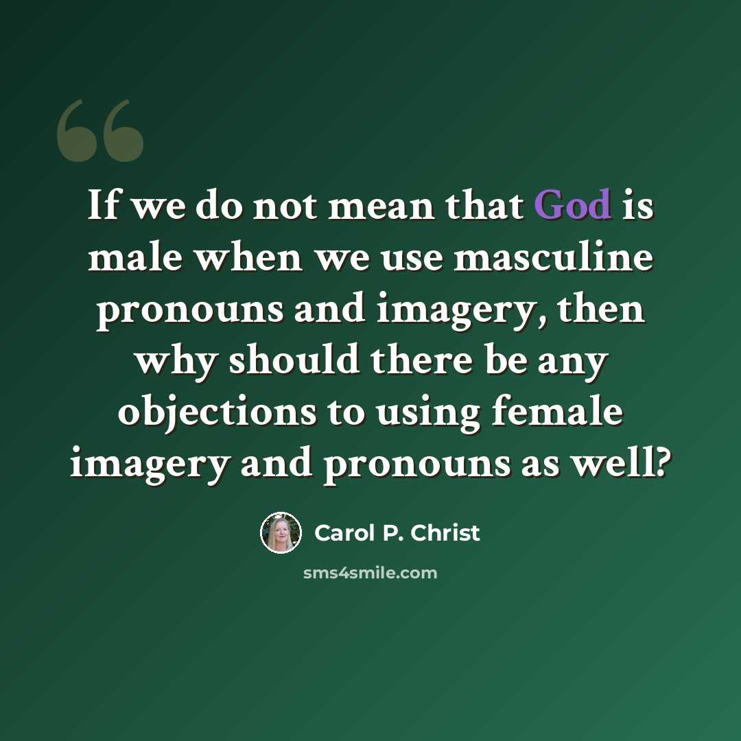 “If we do not mean that God is male when we use masculine pronouns and imagery, then why should there be any objections to using female imagery and pronouns as well?” quote by Carol P. Christ