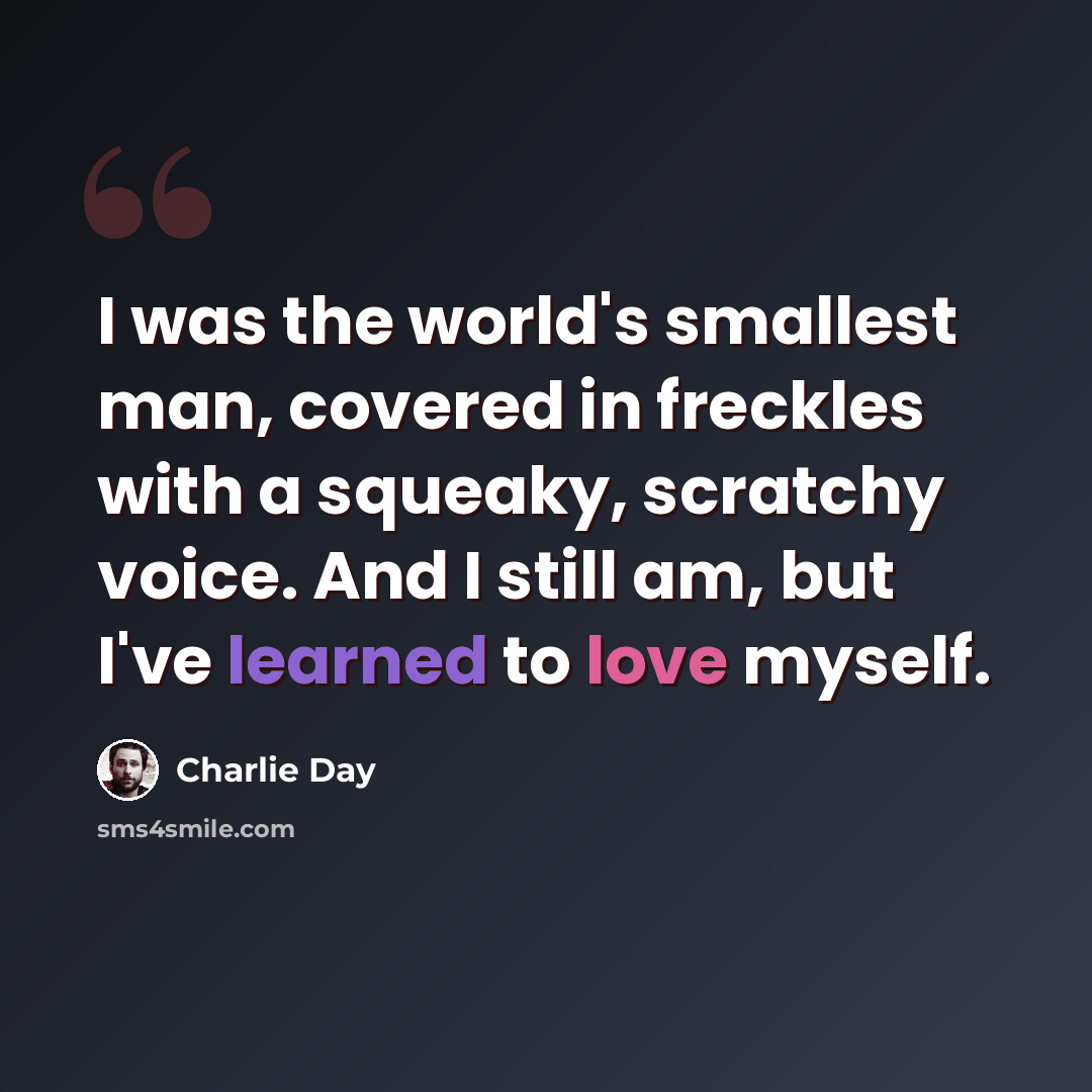 “I was the world's smallest man, covered in freckles with a squeaky, scratchy voice. And I still am, but I've learned to love myself.” quote by Charlie Day