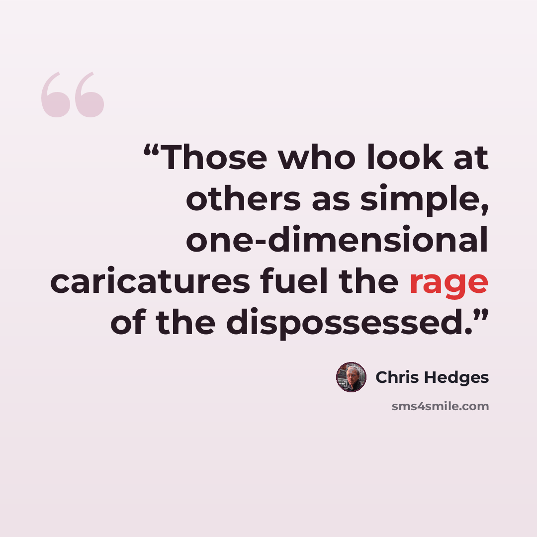 “Those who look at others as simple, one-dimensional caricatures fuel the rage of the dispossessed.” quote by Chris Hedges