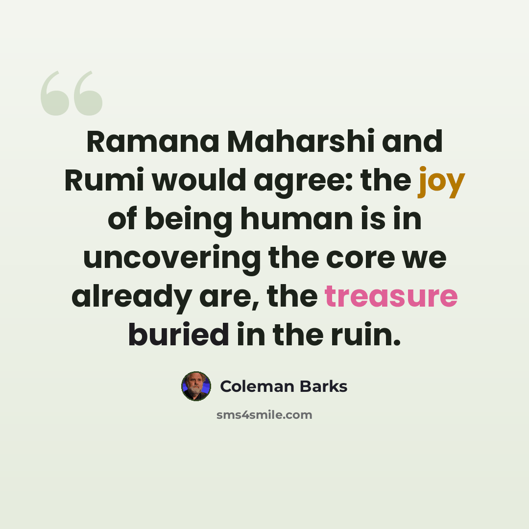 “Ramana Maharshi and Rumi would agree: the joy of being human is in uncovering the core we already are, the treasure buried in the ruin.” quote by Coleman Barks