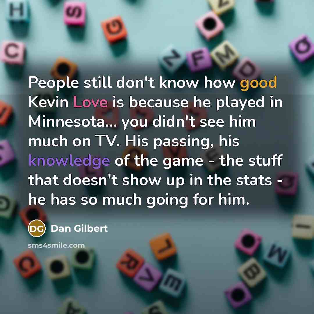 “People still don't know how good Kevin Love is because he played in Minnesota... you didn't see him much on TV. His passing, his knowledge of the game - the stuff that doesn't show up in the stats - he has so much going for him.” quote by Dan Gilbert
