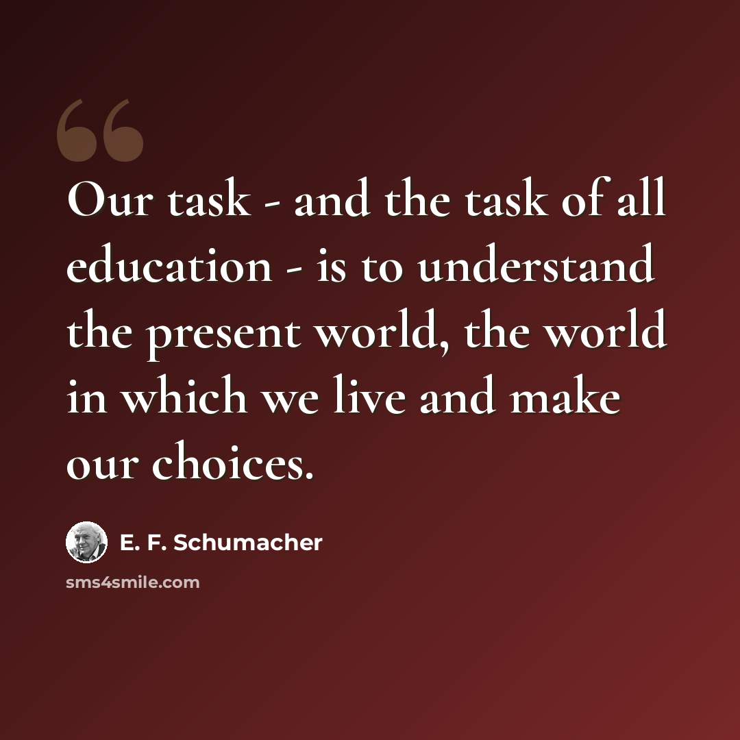 “Our task - and the task of all education - is to understand the present world, the world in which we live and make our choices.” quote by E. F. Schumacher