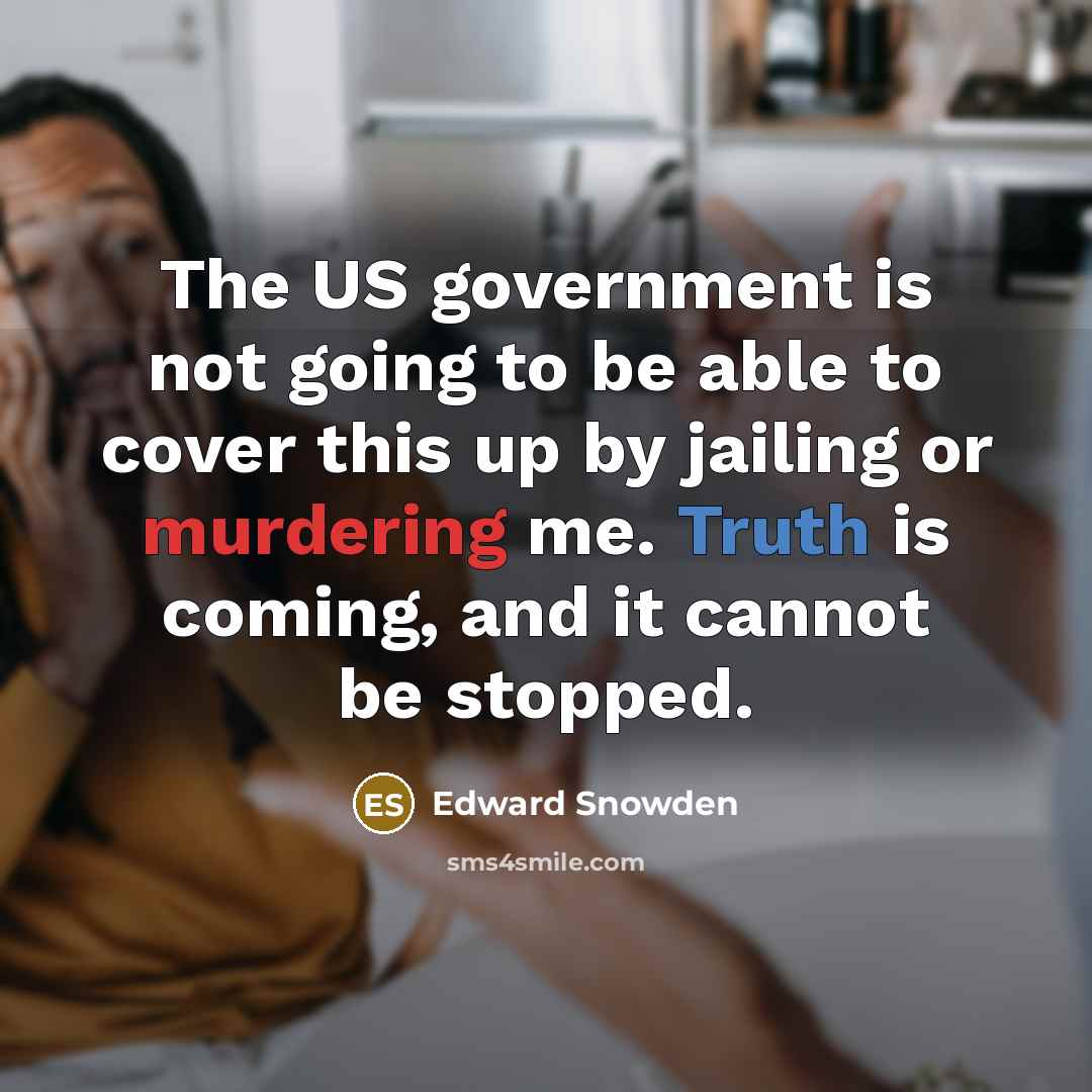 “The US government is not going to be able to cover this up by jailing or murdering me. Truth is coming, and it cannot be stopped.” quote by Edward Snowden