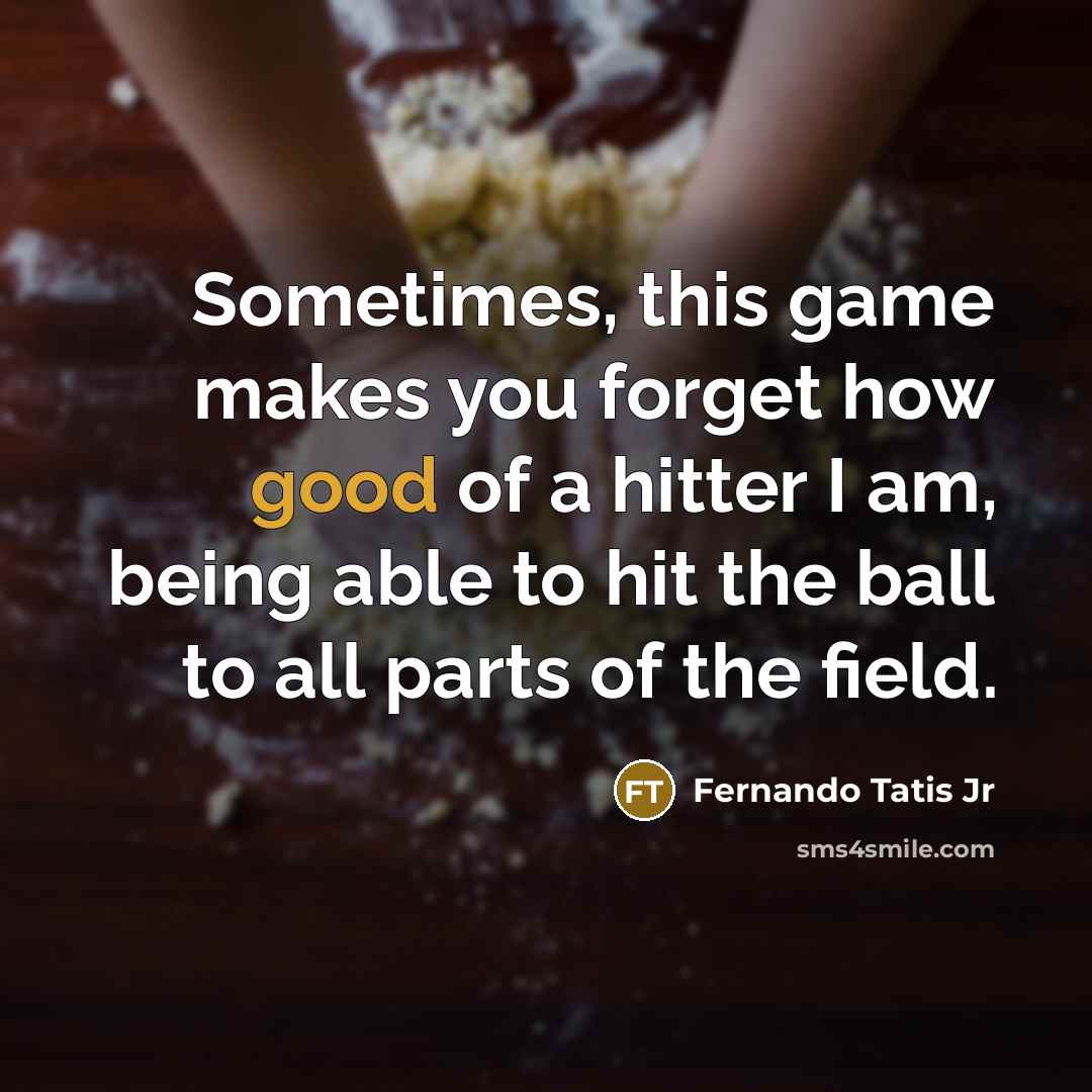 “Sometimes, this game makes you forget how good of a hitter I am, being able to hit the ball to all parts of the field.” quote by Fernando Tatis Jr