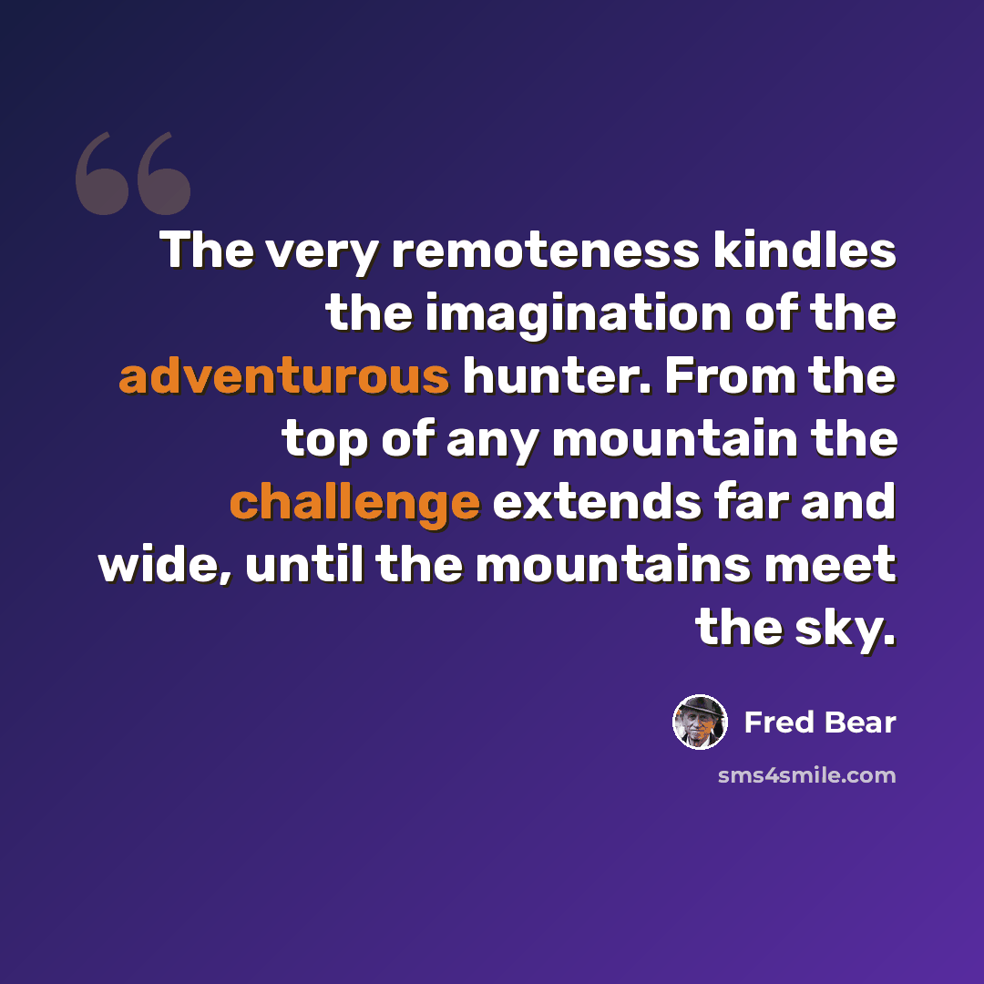 “The very remoteness kindles the imagination of the adventurous hunter. From the top of any mountain the challenge extends far and wide, until the mountains meet the sky.” quote by Fred Bear