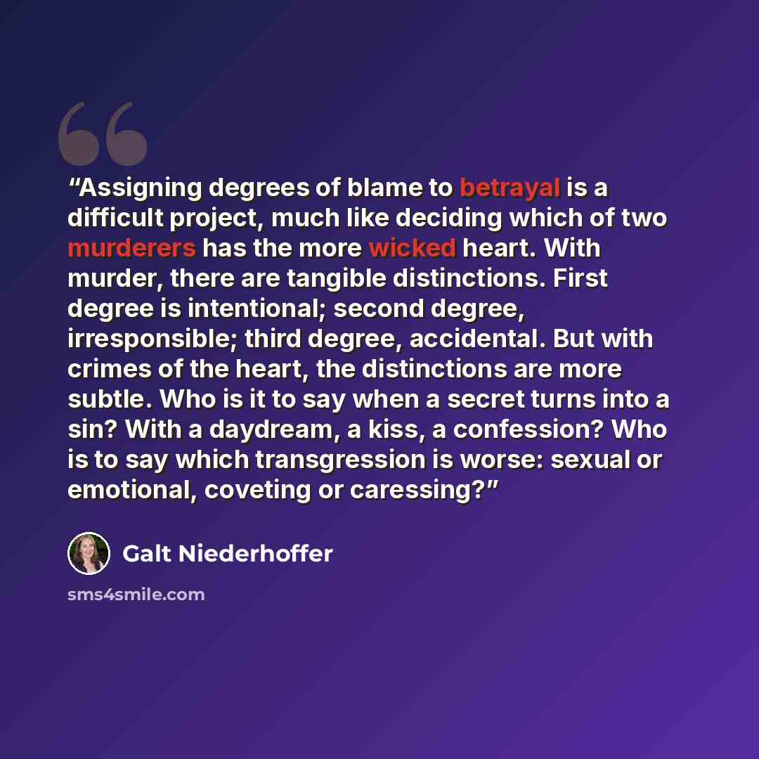 “Assigning degrees of blame to betrayal is a difficult project, much like deciding which of two murderers has the more wicked heart. With murder, there are tangible distinctions. First degree is intentional; second degree, irresponsible; third degree, accidental. But with crimes of the heart, the…” quote by Galt Niederhoffer