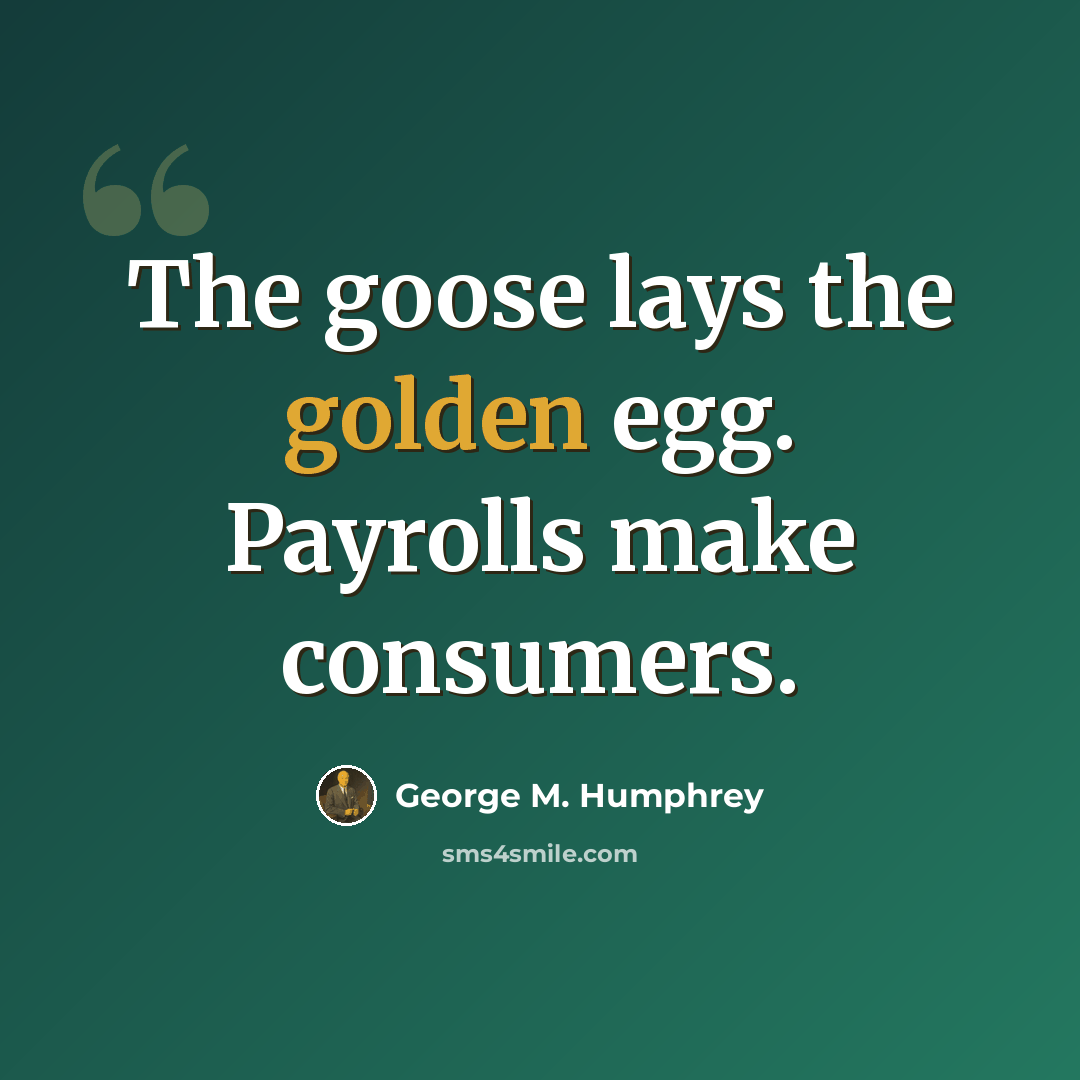 “The goose lays the golden egg. Payrolls make consumers.” quote by George M. Humphrey