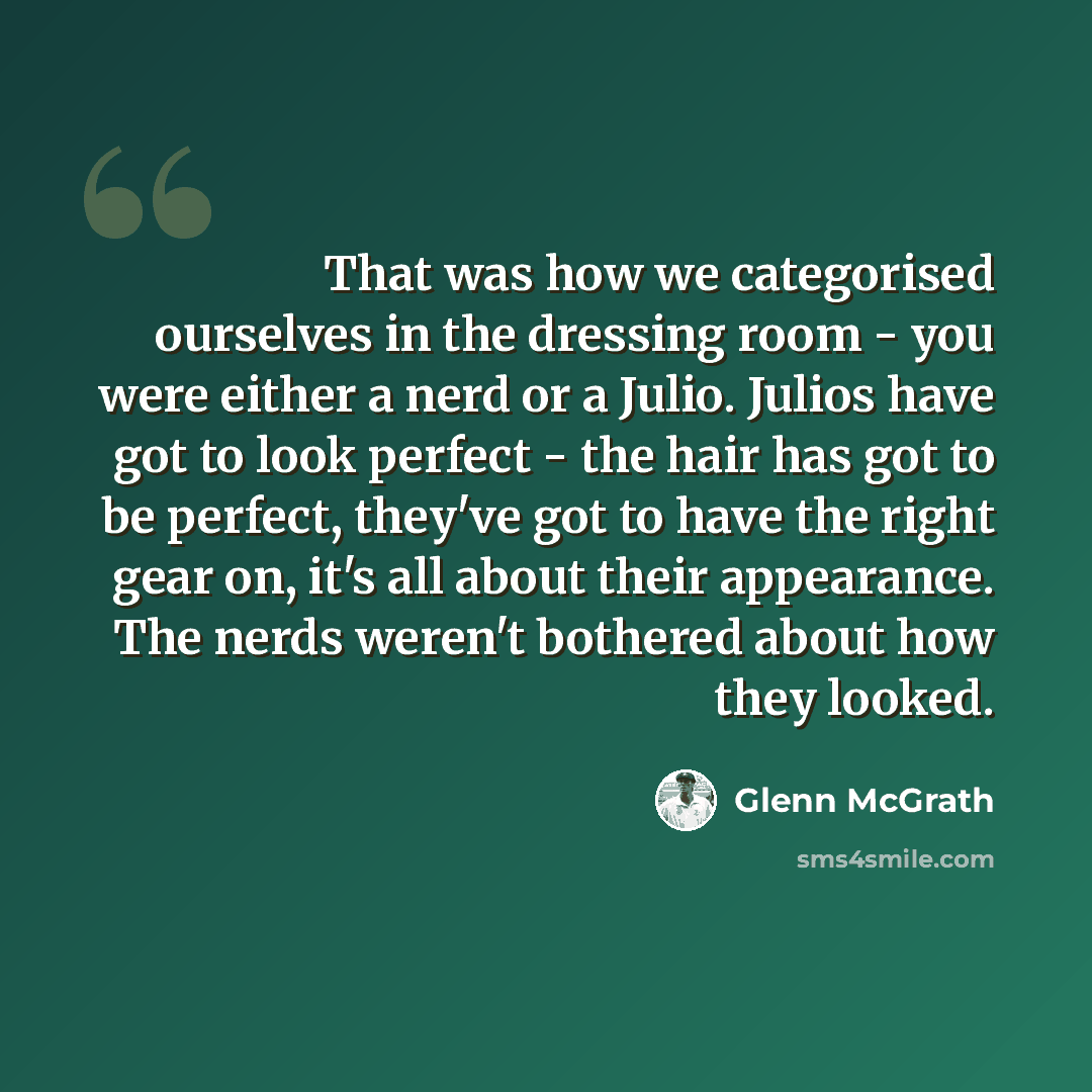 “That was how we categorised ourselves in the dressing room - you were either a nerd or a Julio. Julios have got to look perfect - the hair has got to be perfect, they've got to have the right gear on, it's all about their appearance. The nerds weren't bothered about how they looked.” quote by Glenn McGrath