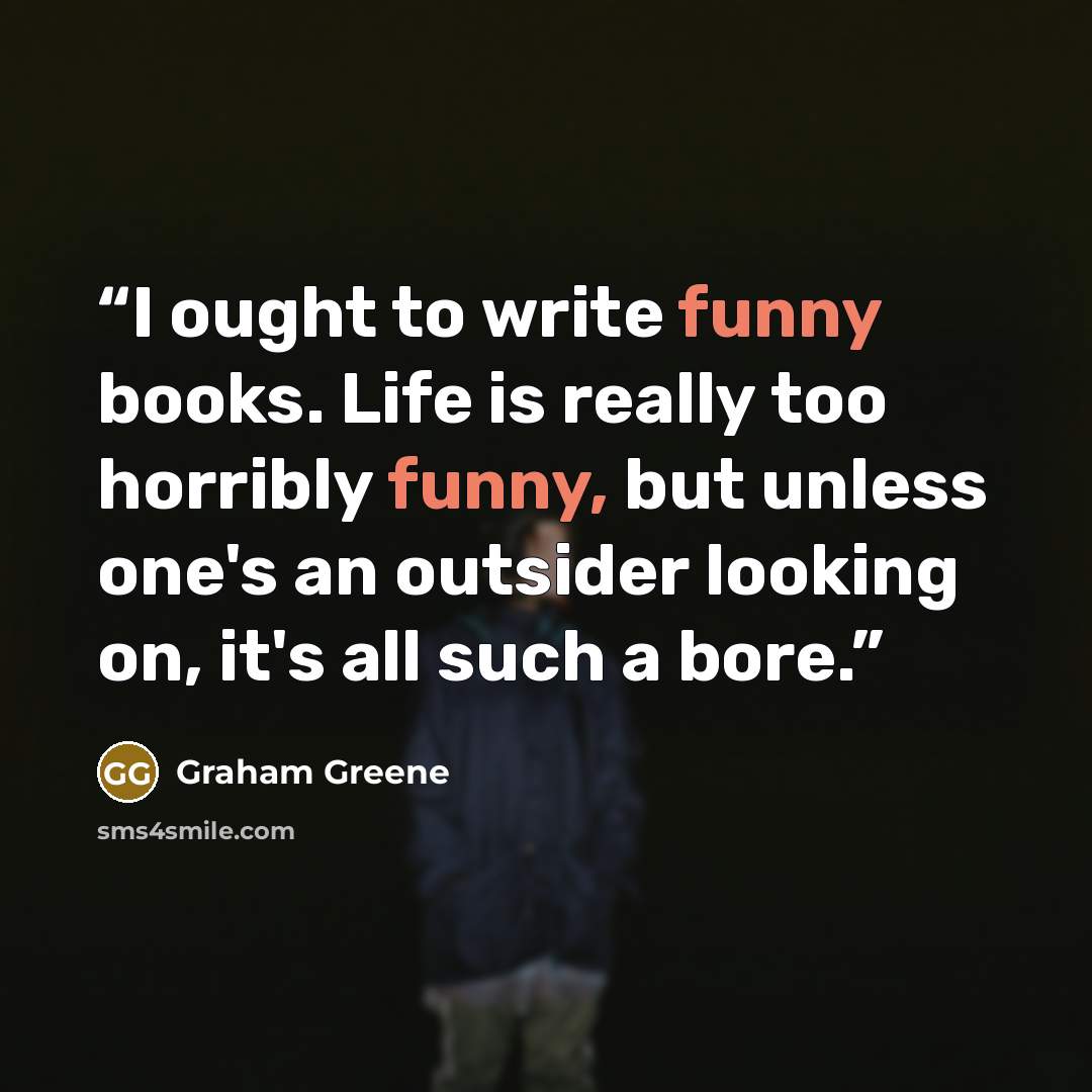 “I ought to write funny books. Life is really too horribly funny, but unless one's an outsider looking on, it's all such a bore.” quote by Graham Greene