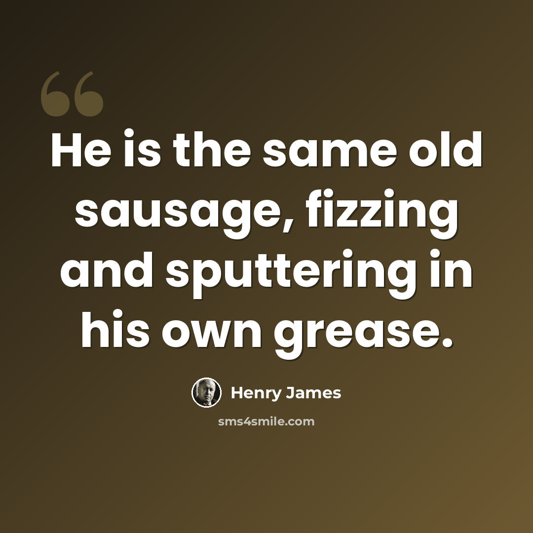 “He is the same old sausage, fizzing and sputtering in his own grease.” quote by Henry James