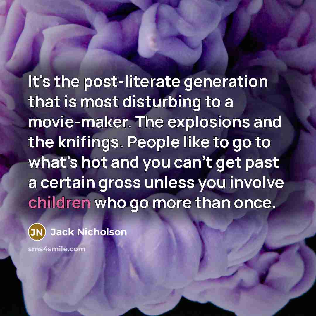 “It's the post-literate generation that is most disturbing to a movie-maker. The explosions and the knifings. People like to go to what's hot and you can't get past a certain gross unless you involve children who go more than once.” quote by Jack Nicholson