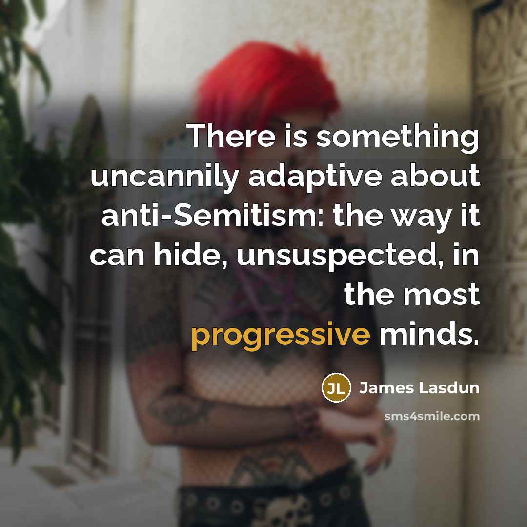 “There is something uncannily adaptive about anti-Semitism: the way it can hide, unsuspected, in the most progressive minds.” quote by James Lasdun
