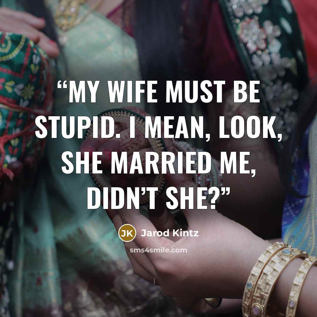 “My wife must be stupid. I mean, look, she married me, didn’t she?” quote by Jarod Kintz