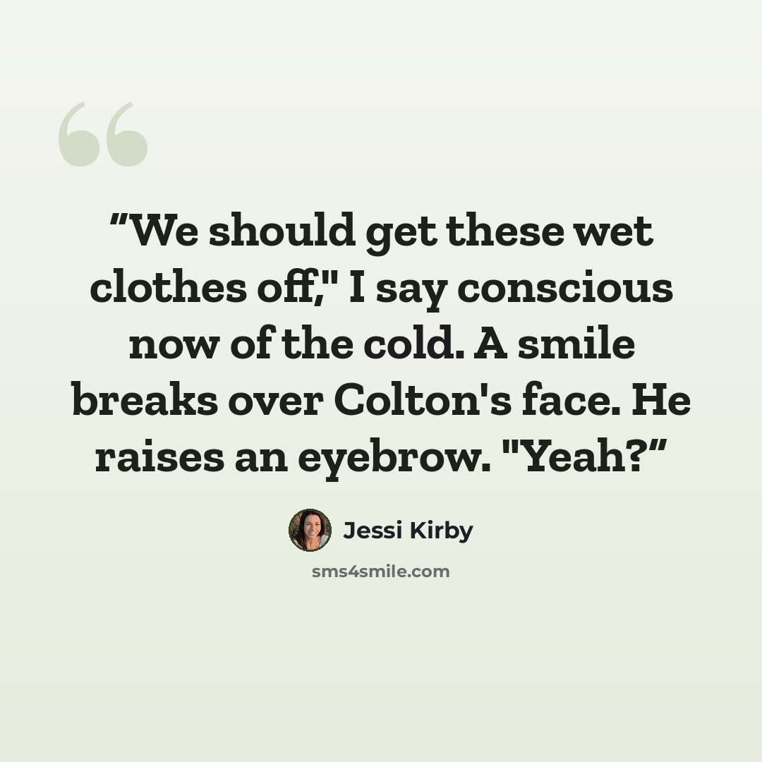 “We should get these wet clothes off," I say conscious now of the cold. A smile breaks over Colton's face. He raises an eyebrow. "Yeah?” quote by Jessi Kirby