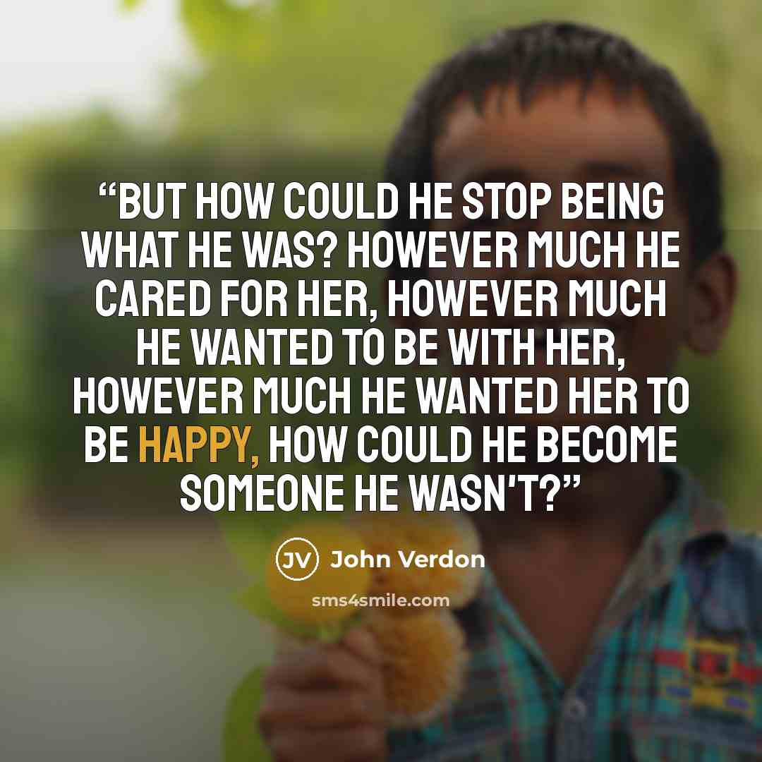 “But how could he stop being what he was? However much he cared for her, however much he wanted to be with her, however much he wanted her to be happy, how could he become someone he wasn't?” quote by John Verdon