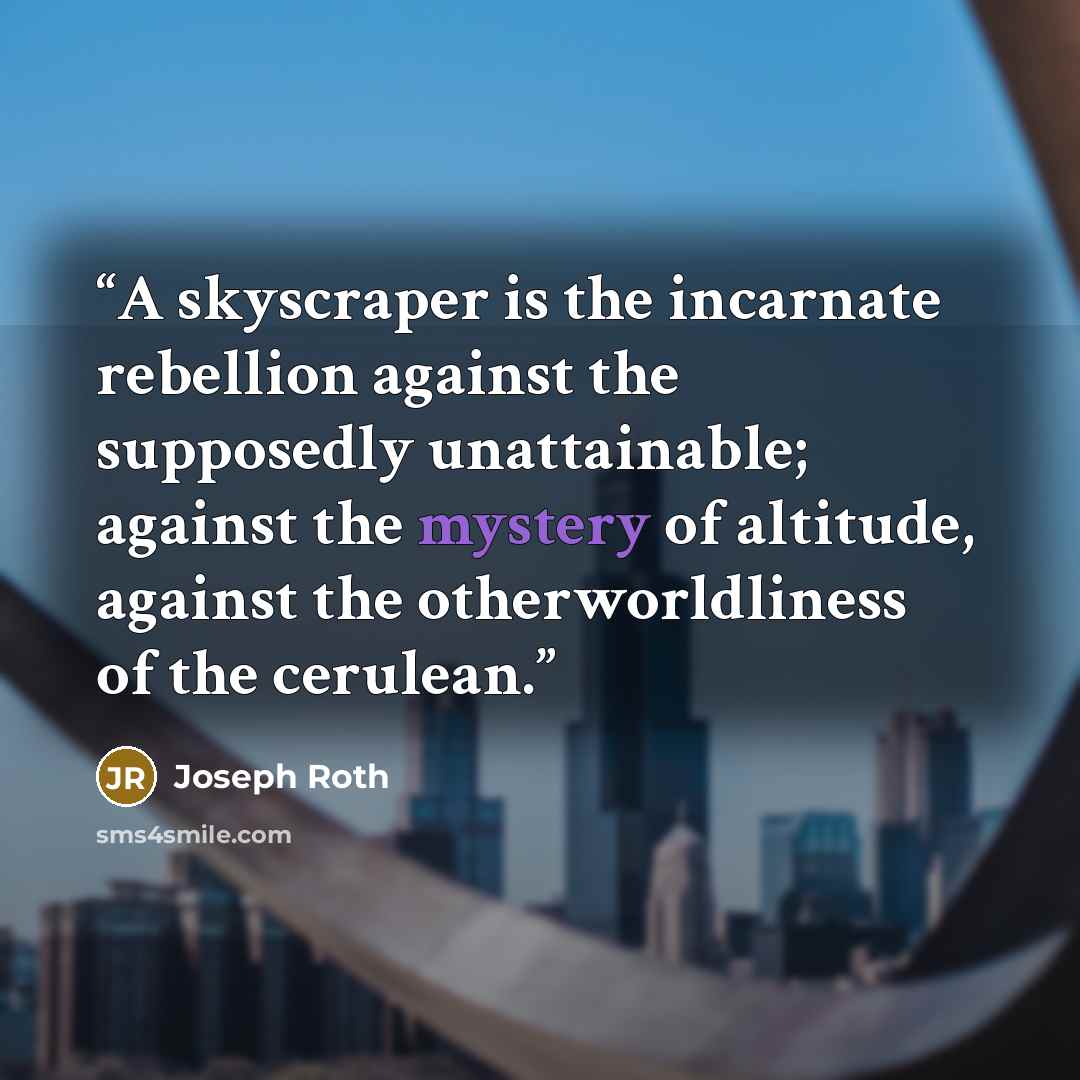 “A skyscraper is the incarnate rebellion against the supposedly unattainable; against the mystery of altitude, against the otherworldliness of the cerulean.” quote by Joseph Roth