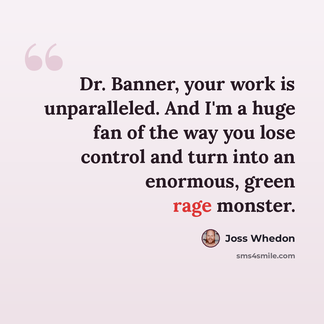 “Dr. Banner, your work is unparalleled. And I'm a huge fan of the way you lose control and turn into an enormous, green rage monster.” quote by Joss Whedon