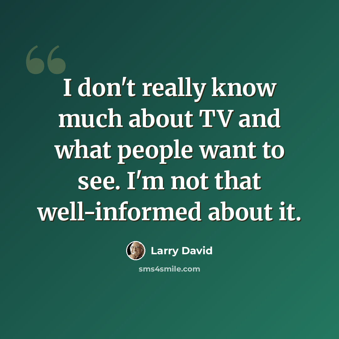 “I don't really know much about TV and what people want to see. I'm not that well-informed about it.” quote by Larry David