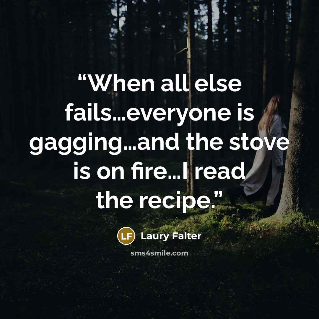 “When all else fails…everyone is gagging…and the stove is on fire…I read the recipe.” quote by Laury Falter