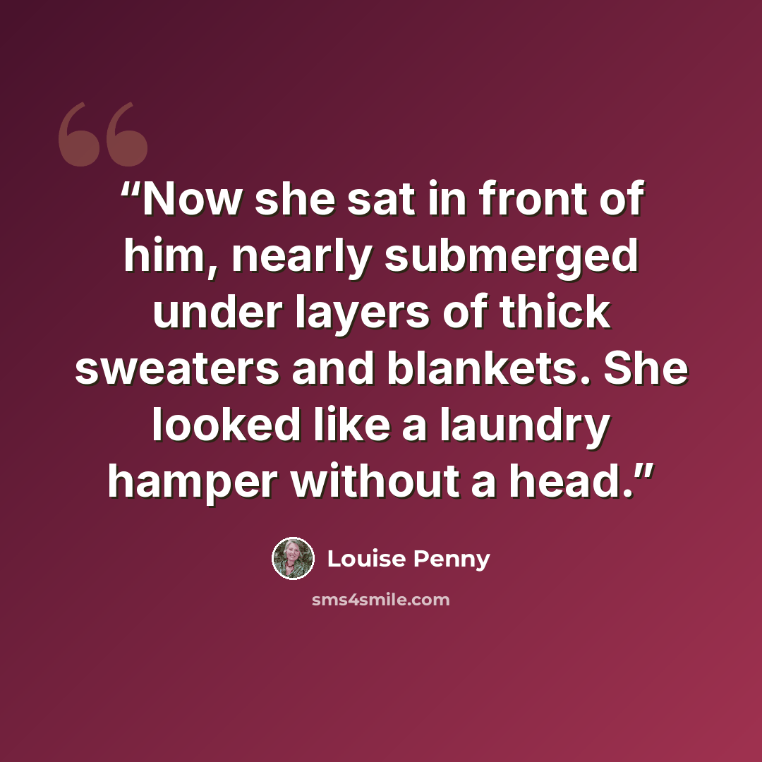 “Now she sat in front of him, nearly submerged under layers of thick sweaters and blankets. She looked like a laundry hamper without a head.” quote by Louise Penny